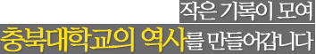 작은 기록이 모여 충북대학교의 역사를 만들어갑니다.