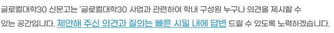 글로컬대학30 신문고는 '글로컬대학30 사업과 관련하여 학내 구성원 누구나 의견을 제시할 수 있는 공간입니다.
제안해 주신 의견과 질의는 빠른 시일 내에 답변 드릴 수 있도록 노력하겠습니다.